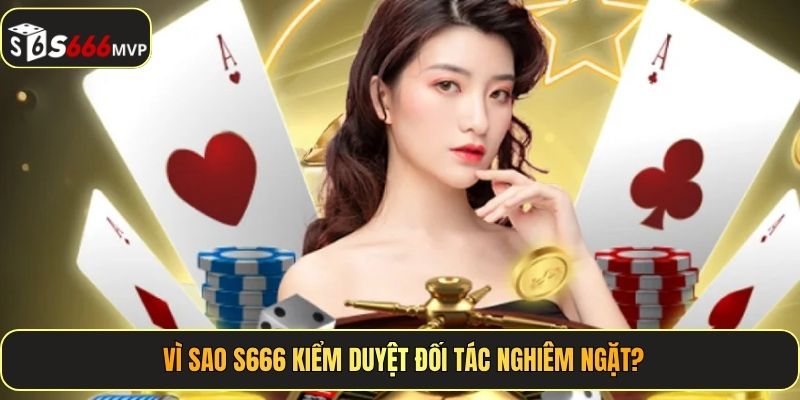 Vì sao S666 kiểm duyệt đối tác nghiêm ngặt?